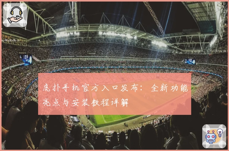 虎扑手机官方入口发布：全新功能亮点与安装教程详解