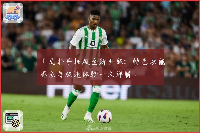「虎扑手机版全新升级：特色功能亮点与极速体验一文详解」