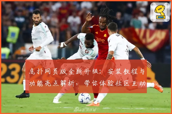 虎扑网页版全新升级：安装教程与功能亮点解析，带你体验社区互动“神操作”