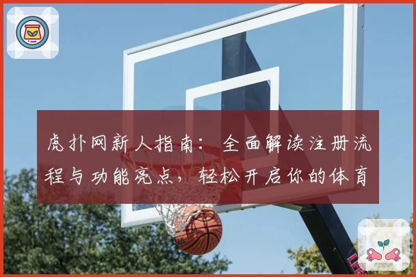虎扑网新人指南：全面解读注册流程与功能亮点，轻松开启你的体育社区之旅