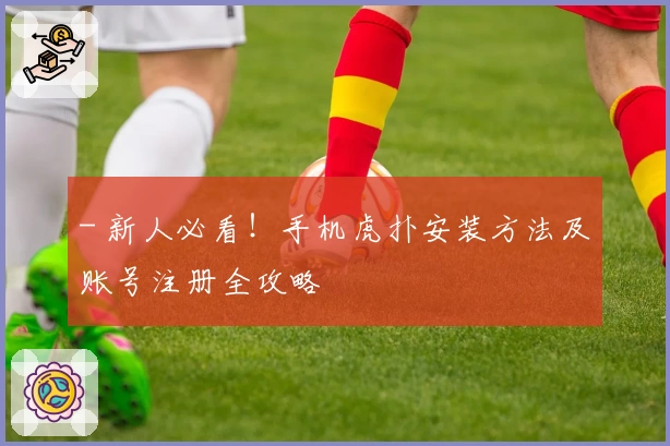 - 新人必看!手机虎扑安装方法及账号注册全攻略