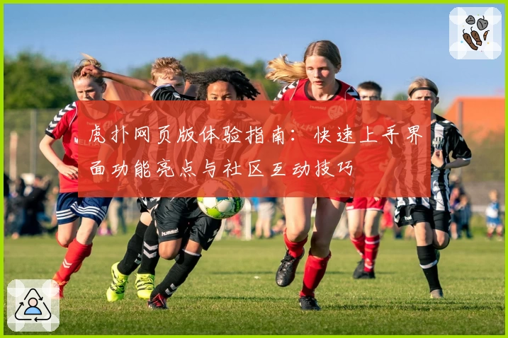 虎扑网页版体验指南：快速上手界面功能亮点与社区互动技巧