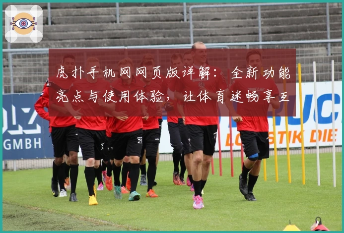 虎扑手机网网页版详解：全新功能亮点与使用体验，让体育迷畅享互动乐趣