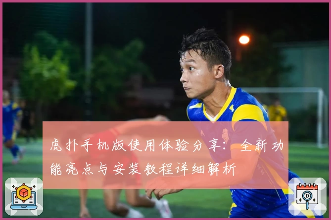 虎扑手机版使用体验分享：全新功能亮点与安装教程详细解析