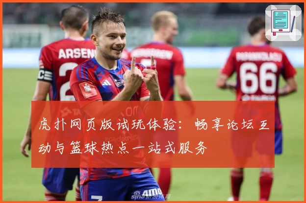 虎扑网页版试玩体验：畅享论坛互动与篮球热点一站式服务