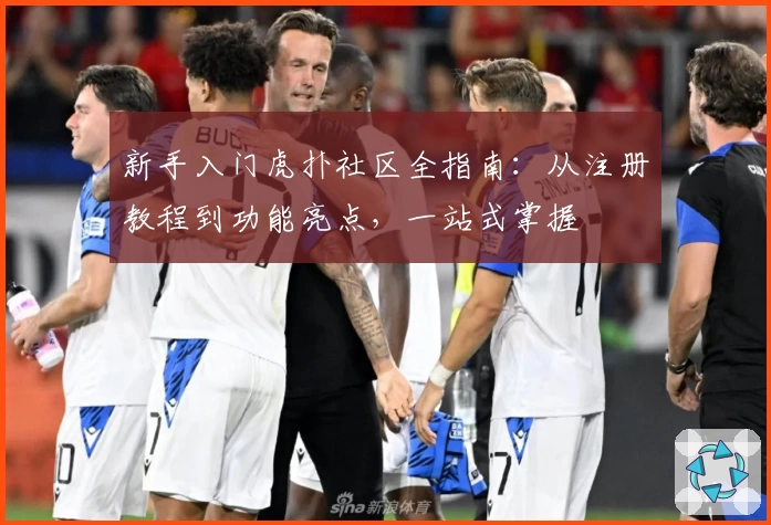 新手入门虎扑社区全指南：从注册教程到功能亮点，一站式掌握