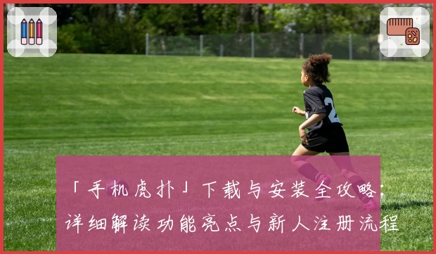 「手机虎扑」下载与安装全攻略:详细解读功能亮点与新人注册流程