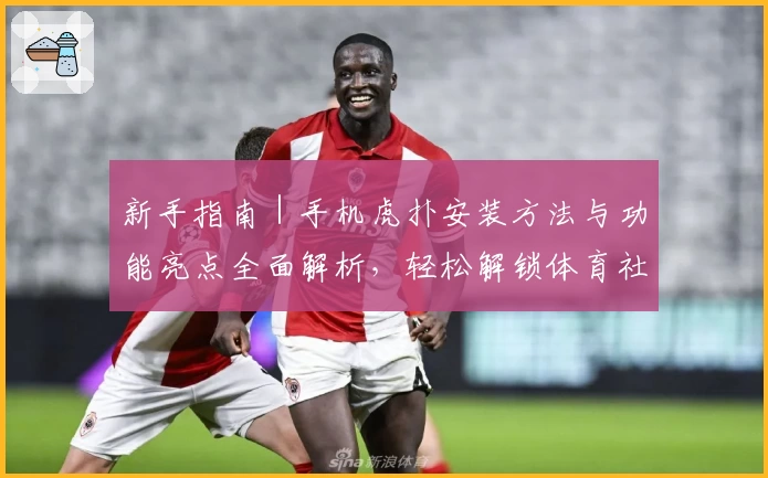 新手指南｜手机虎扑安装方法与功能亮点全面解析，轻松解锁体育社区新体验