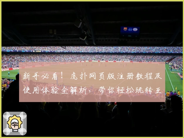 新手必看!虎扑网页版注册教程及使用体验全解析,带你轻松玩转互动社区