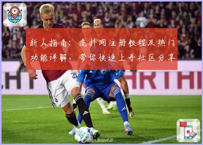 新人指南：虎扑网注册教程及热门功能详解，带你快速上手社区分享体验