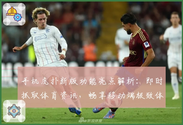 手机虎扑新版功能亮点解析：即时抓取体育资讯，畅享移动端极致体验