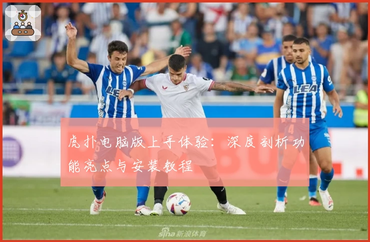 虎扑电脑版上手体验：深度剖析功能亮点与安装教程