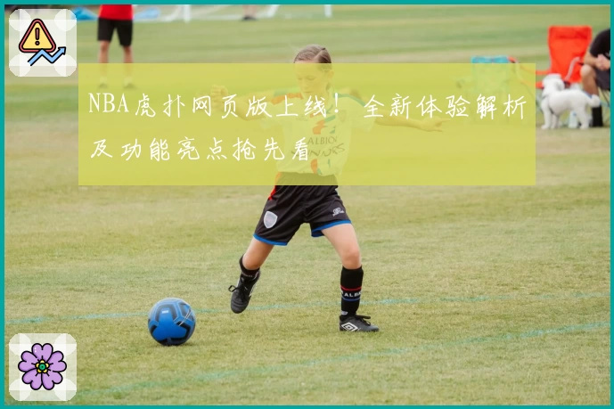 NBA虎扑网页版上线！全新体验解析及功能亮点抢先看