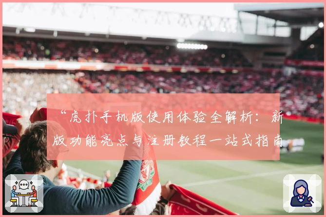 “虎扑手机版使用体验全解析：新版功能亮点与注册教程一站式指南”
