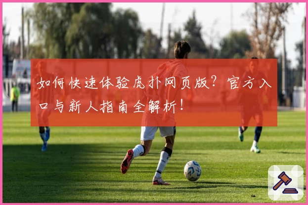 如何快速体验虎扑网页版？官方入口与新人指南全解析！