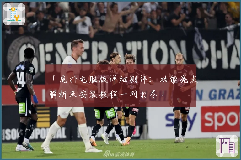 「虎扑电脑版详细测评：功能亮点解析及安装教程一网打尽」