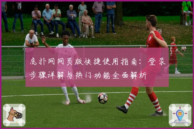 虎扑网网页版快捷使用指南：登录步骤详解与热门功能全面解析